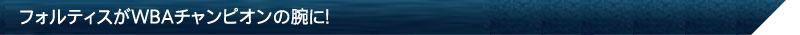 フォルティスがWBAチャンピオンの腕に！