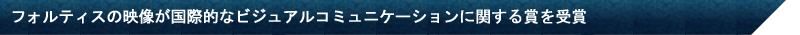フォルティスの映像が国際的なビジュアルコミュニケーションに関する賞を受賞
