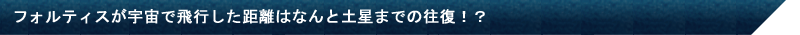 フォルティスが宇宙で飛行した距離はなんと土星までの往復！？
