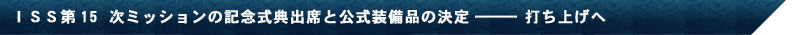 ＩＳＳ第15 次ミッションの記念式典出席と公式装備品の決定―――打ち上げへ