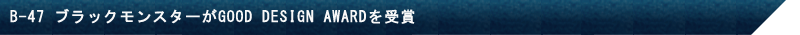 B-47 ブラックモンスターがGOOD DESIGN AWARDを受賞